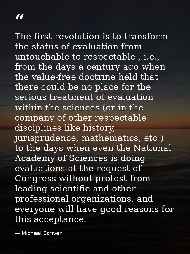 The first revolution is to transform the status of evaluation from untouchable to respectable , i.e., from the days a ce — Michael Scriven