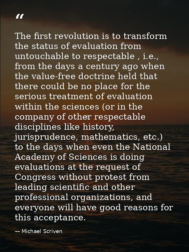 The first revolution is to transform the status of evaluation from untouchable to respectable , i.e., from the days a ce — Michael Scriven