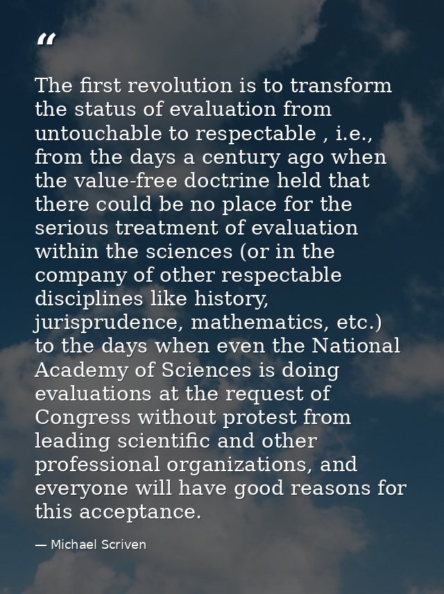 The first revolution is to transform the status of evaluation from untouchable to respectable , i.e., from the days a ce — Michael Scriven