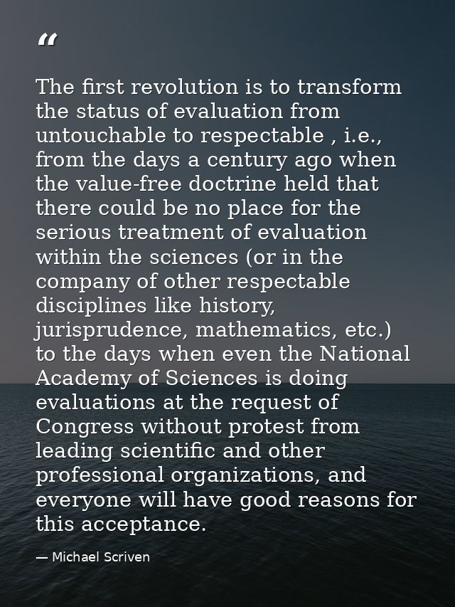 The first revolution is to transform the status of evaluation from untouchable to respectable , i.e., from the days a ce — Michael Scriven