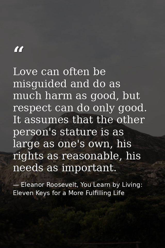Love can often be misguided and do as much harm as good, but respect can do only good. It assumes that the other person' — Eleanor Roosevelt, You Learn by Living: Eleven Keys for a More Fulfilling Life
