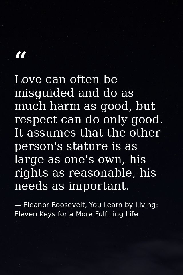 Love can often be misguided and do as much harm as good, but respect can do only good. It assumes that the other person' — Eleanor Roosevelt, You Learn by Living: Eleven Keys for a More Fulfilling Life