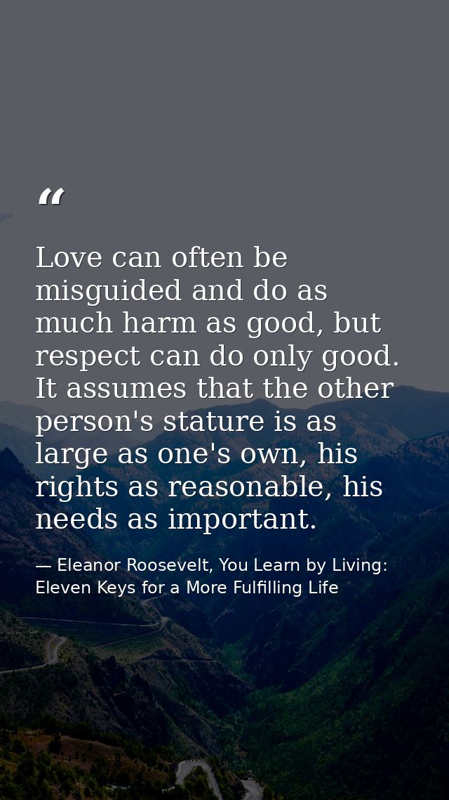 Love can often be misguided and do as much harm as good, but respect can do only good. It assumes that the other person' — Eleanor Roosevelt, You Learn by Living: Eleven Keys for a More Fulfilling Life
