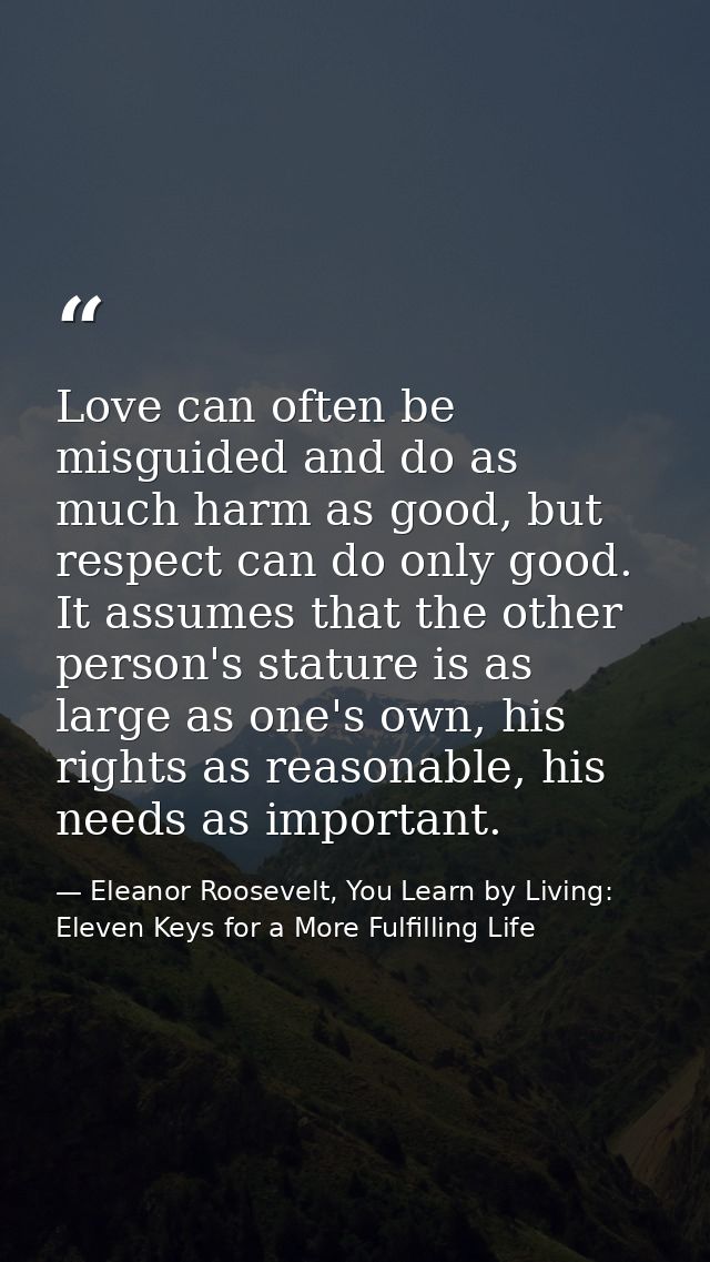Love can often be misguided and do as much harm as good, but respect can do only good. It assumes that the other person' — Eleanor Roosevelt, You Learn by Living: Eleven Keys for a More Fulfilling Life