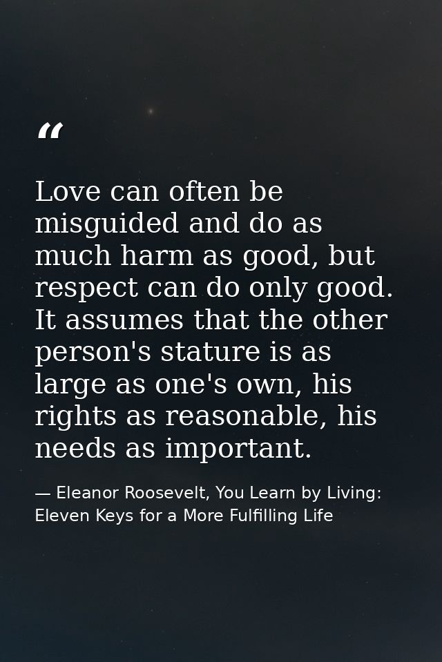 Love can often be misguided and do as much harm as good, but respect can do only good. It assumes that the other person' — Eleanor Roosevelt, You Learn by Living: Eleven Keys for a More Fulfilling Life