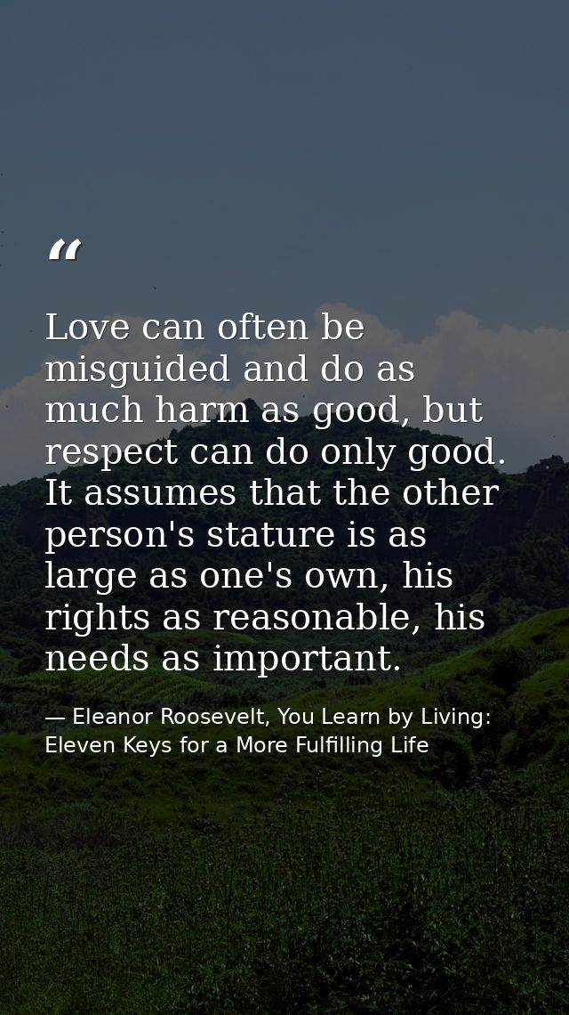 Love can often be misguided and do as much harm as good, but respect can do only good. It assumes that the other person' — Eleanor Roosevelt, You Learn by Living: Eleven Keys for a More Fulfilling Life