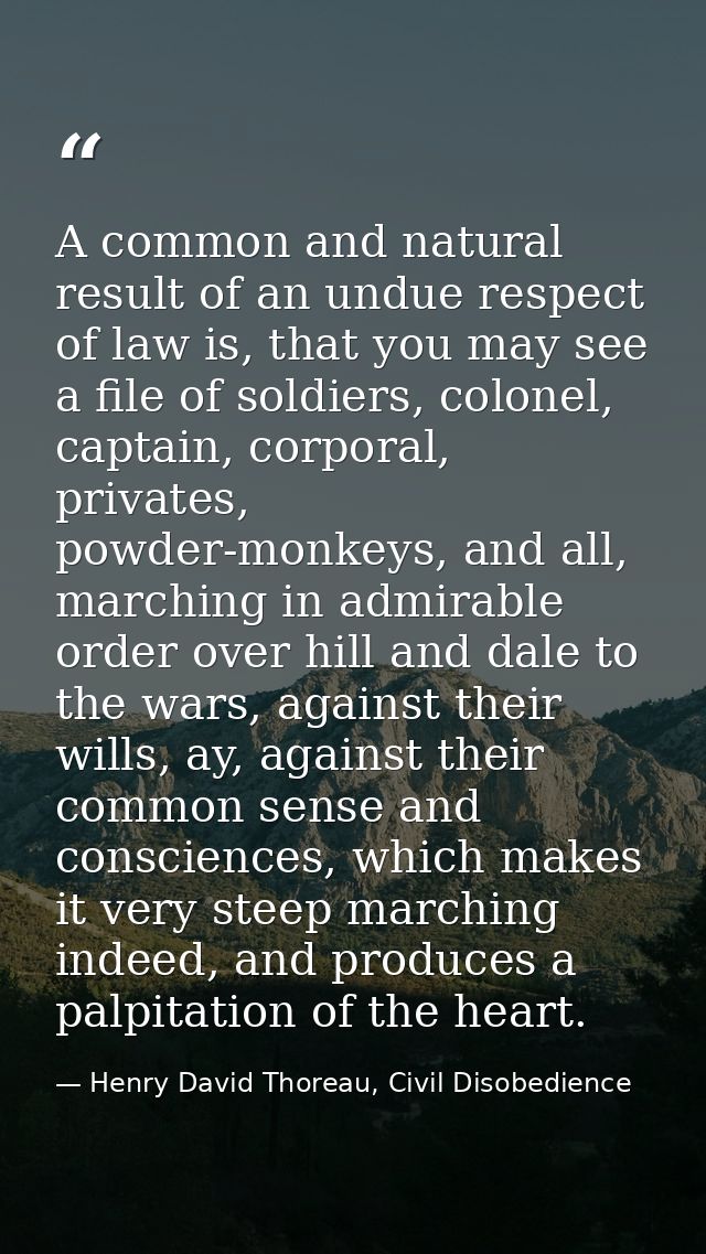 A common and natural result of an undue respect of law is, that you may see a file of soldiers, colonel, captain, corpor — Henry David Thoreau, Civil Disobedience