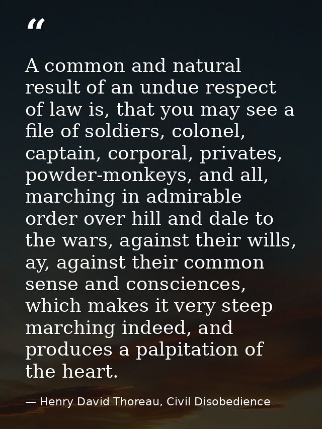 A common and natural result of an undue respect of law is, that you may see a file of soldiers, colonel, captain, corpor — Henry David Thoreau, Civil Disobedience