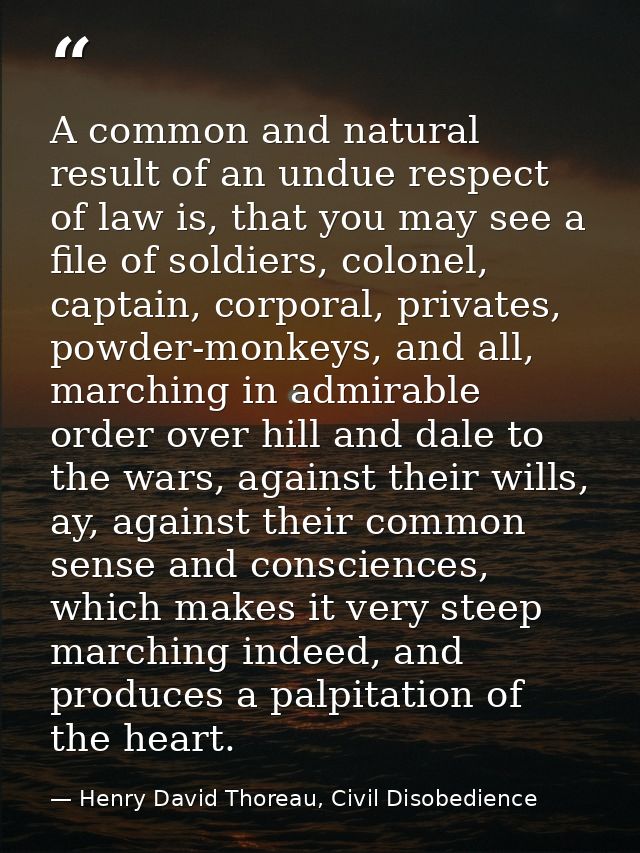 A common and natural result of an undue respect of law is, that you may see a file of soldiers, colonel, captain, corpor — Henry David Thoreau, Civil Disobedience