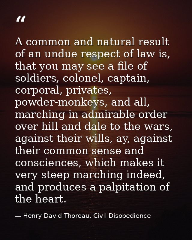 A common and natural result of an undue respect of law is, that you may see a file of soldiers, colonel, captain, corpor — Henry David Thoreau, Civil Disobedience