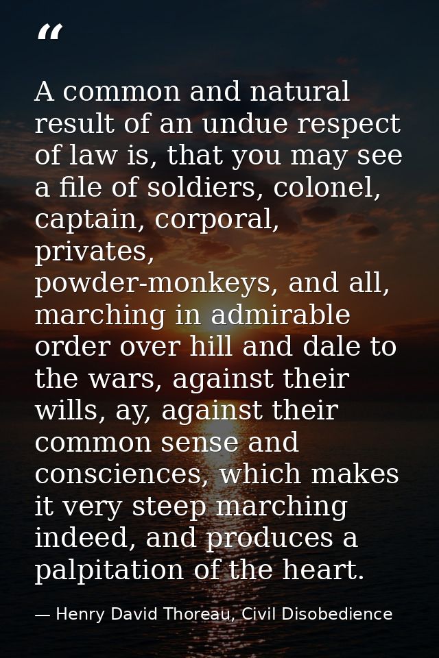 A common and natural result of an undue respect of law is, that you may see a file of soldiers, colonel, captain, corpor — Henry David Thoreau, Civil Disobedience