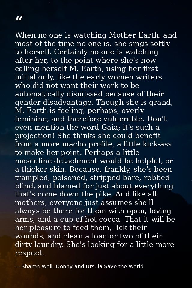 When no one is watching Mother Earth, and most of the time no one is, she sings softly to herself. Certainly no one is w — Sharon Weil, Donny and Ursula Save the World