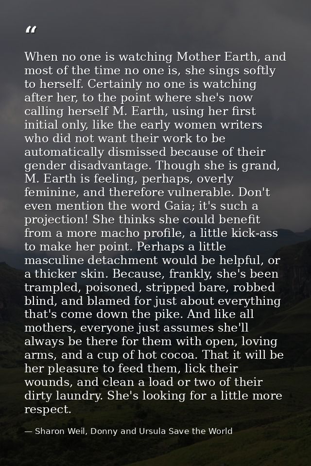 When no one is watching Mother Earth, and most of the time no one is, she sings softly to herself. Certainly no one is w — Sharon Weil, Donny and Ursula Save the World