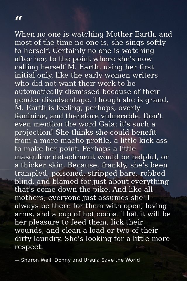 When no one is watching Mother Earth, and most of the time no one is, she sings softly to herself. Certainly no one is w — Sharon Weil, Donny and Ursula Save the World