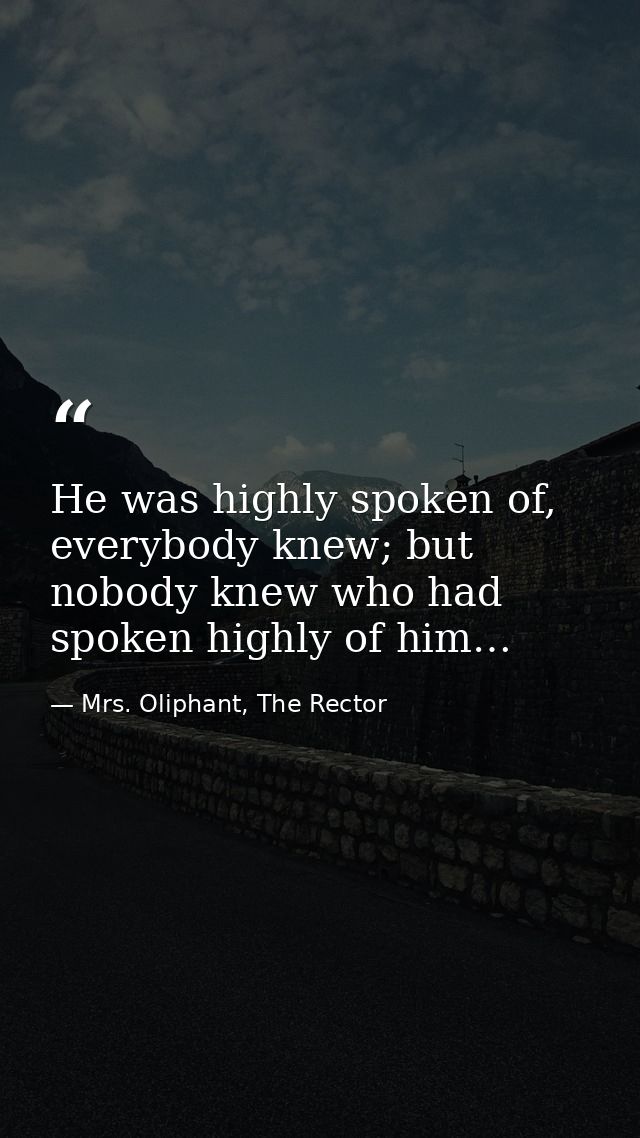 He was highly spoken of, everybody knew; but nobody knew who had spoken highly of him… — Mrs. Oliphant, The Rector