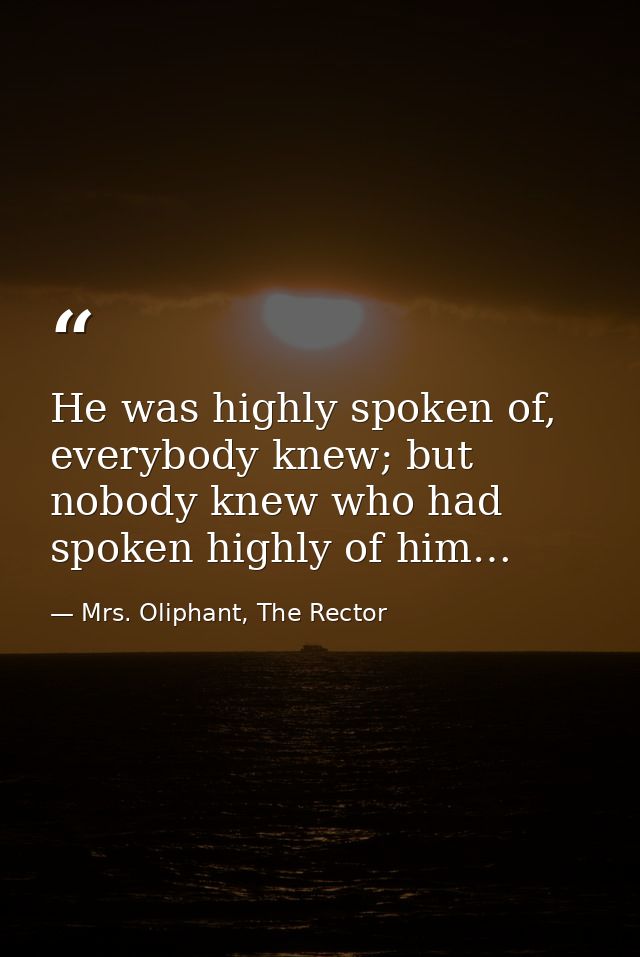 He was highly spoken of, everybody knew; but nobody knew who had spoken highly of him… — Mrs. Oliphant, The Rector