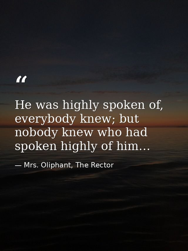 He was highly spoken of, everybody knew; but nobody knew who had spoken highly of him… — Mrs. Oliphant, The Rector