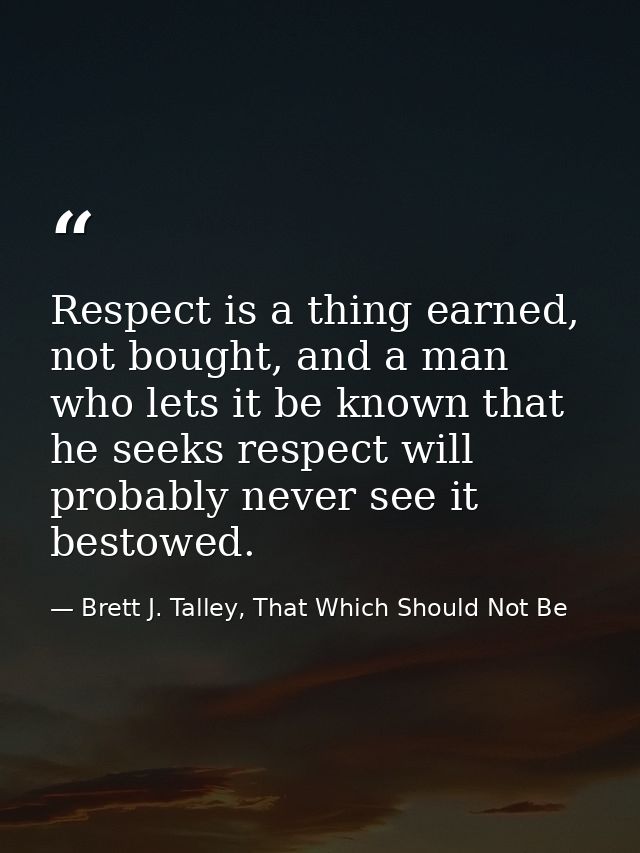 Respect is a thing earned, not bought, and a man who lets it be known that he seeks respect will probably never see it b — Brett J. Talley, That Which Should Not Be