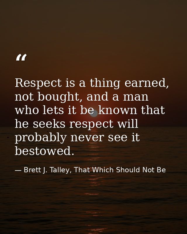 Respect is a thing earned, not bought, and a man who lets it be known that he seeks respect will probably never see it b — Brett J. Talley, That Which Should Not Be