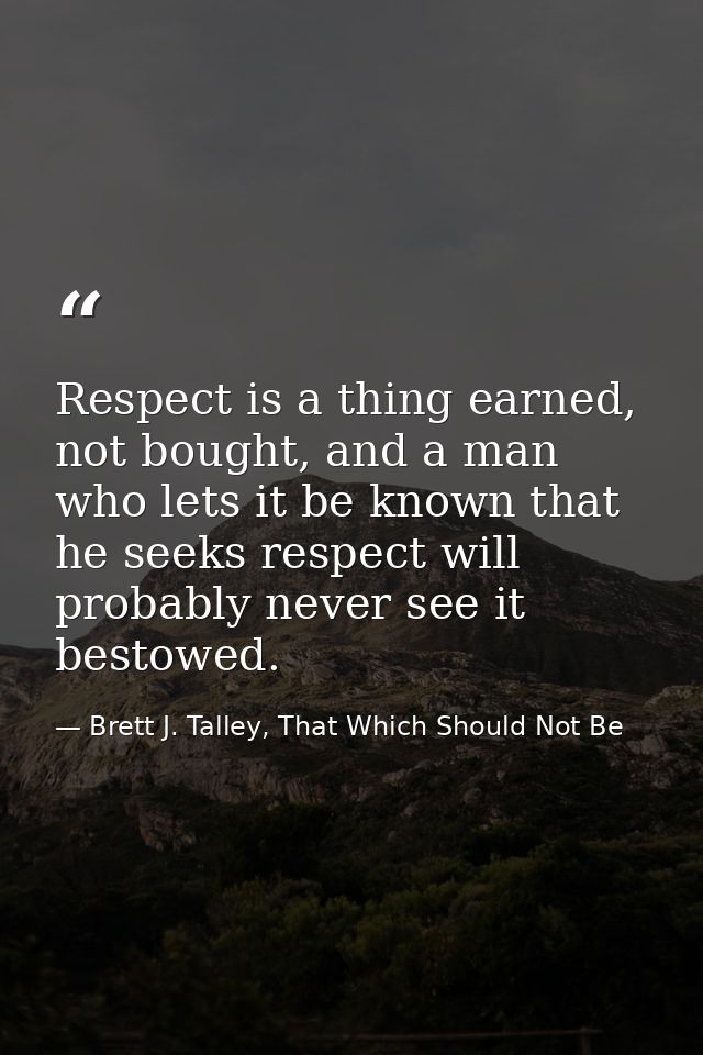 Respect is a thing earned, not bought, and a man who lets it be known that he seeks respect will probably never see it b — Brett J. Talley, That Which Should Not Be