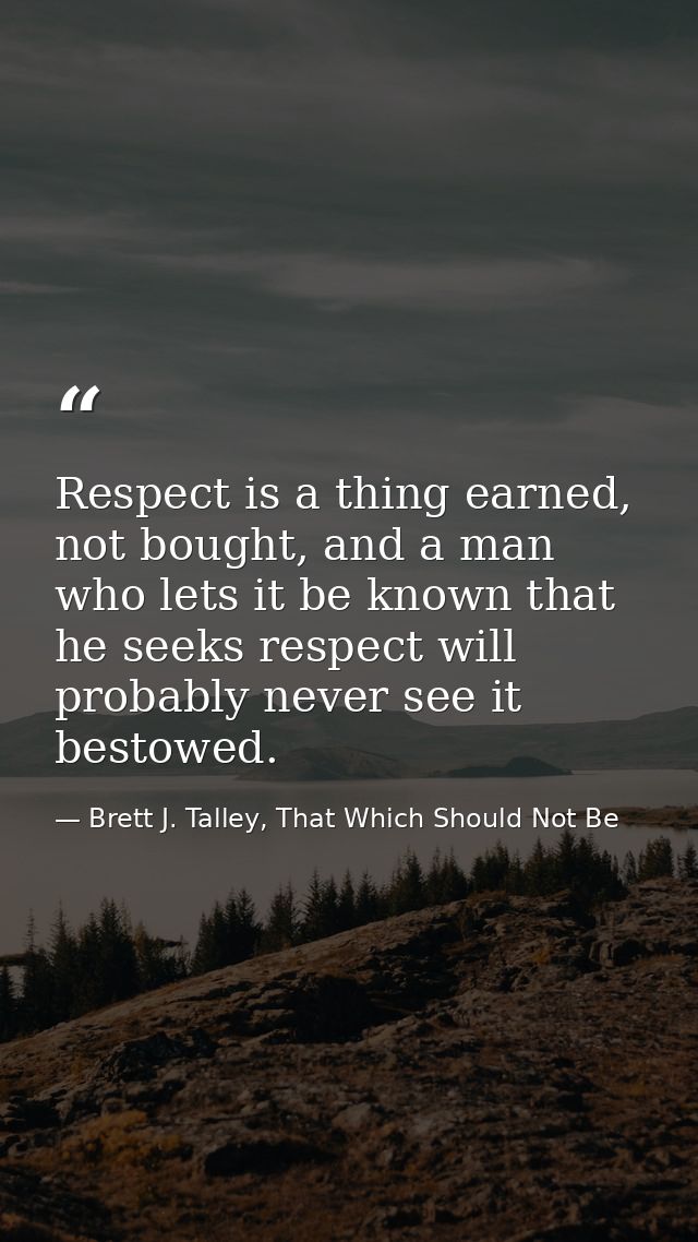 Respect is a thing earned, not bought, and a man who lets it be known that he seeks respect will probably never see it b — Brett J. Talley, That Which Should Not Be