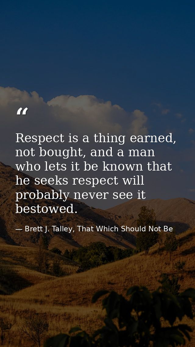 Respect is a thing earned, not bought, and a man who lets it be known that he seeks respect will probably never see it b — Brett J. Talley, That Which Should Not Be