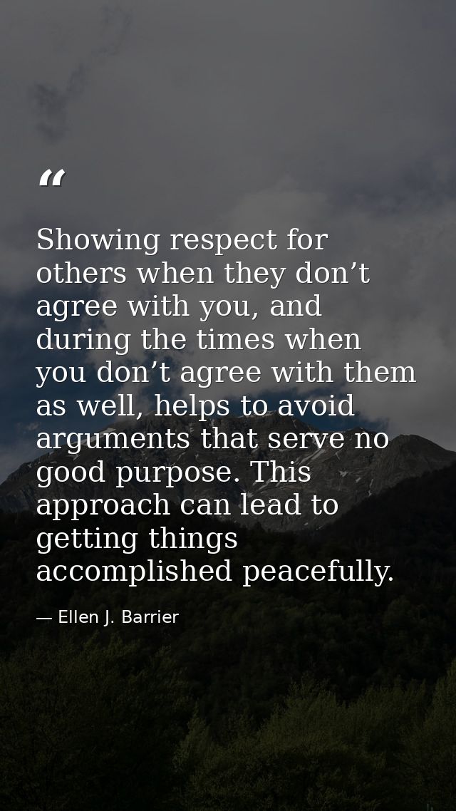 Showing respect for others when they don’t agree with you, and during the times when you don’t agree with them as well,  — Ellen J. Barrier