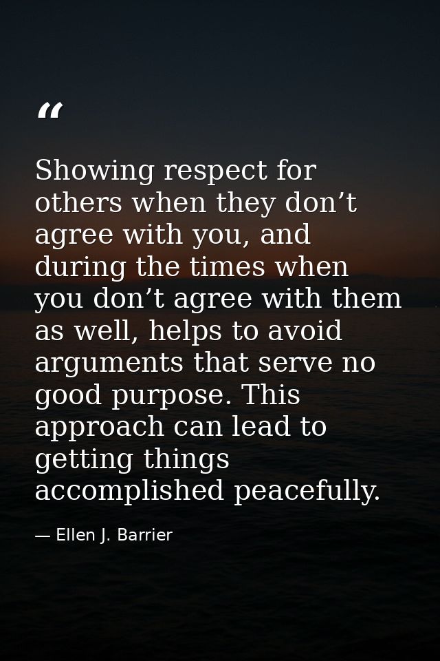 Showing respect for others when they don’t agree with you, and during the times when you don’t agree with them as well,  — Ellen J. Barrier