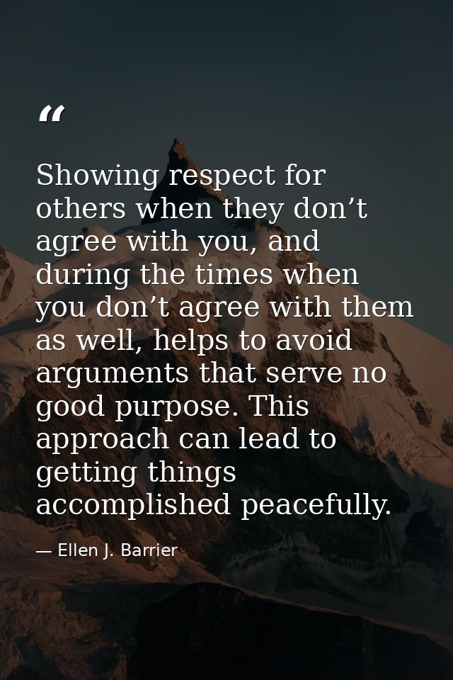 Showing respect for others when they don’t agree with you, and during the times when you don’t agree with them as well,  — Ellen J. Barrier