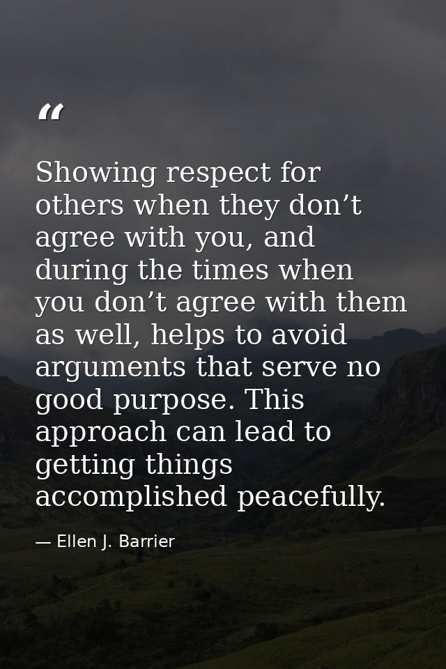 Showing respect for others when they don’t agree with you, and during the times when you don’t agree with them as well,  — Ellen J. Barrier