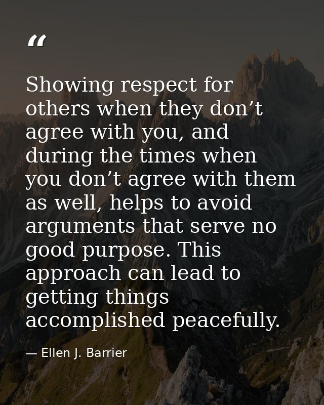 Showing respect for others when they don’t agree with you, and during the times when you don’t agree with them as well,  — Ellen J. Barrier