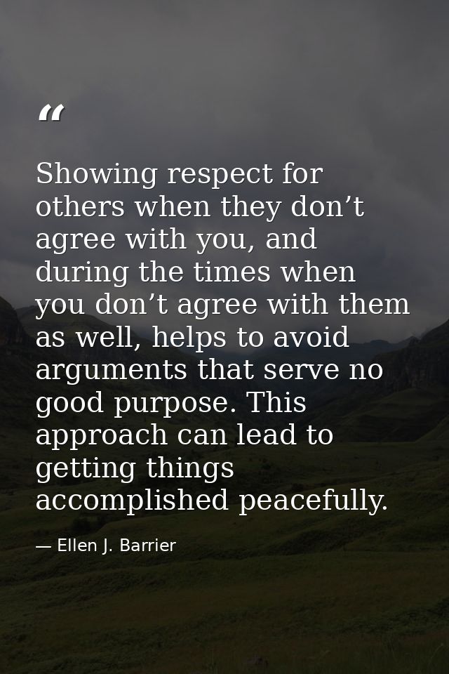Showing respect for others when they don’t agree with you, and during the times when you don’t agree with them as well,  — Ellen J. Barrier