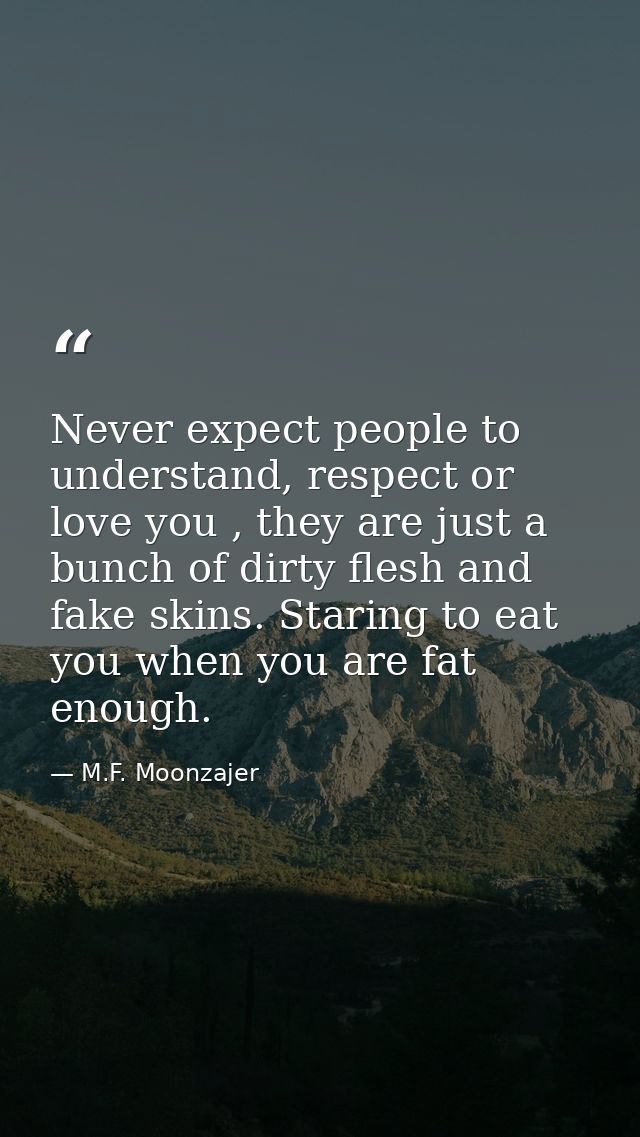 Never expect people to understand, respect or love you , they are just a bunch of dirty flesh and fake skins. Staring to — M.F. Moonzajer