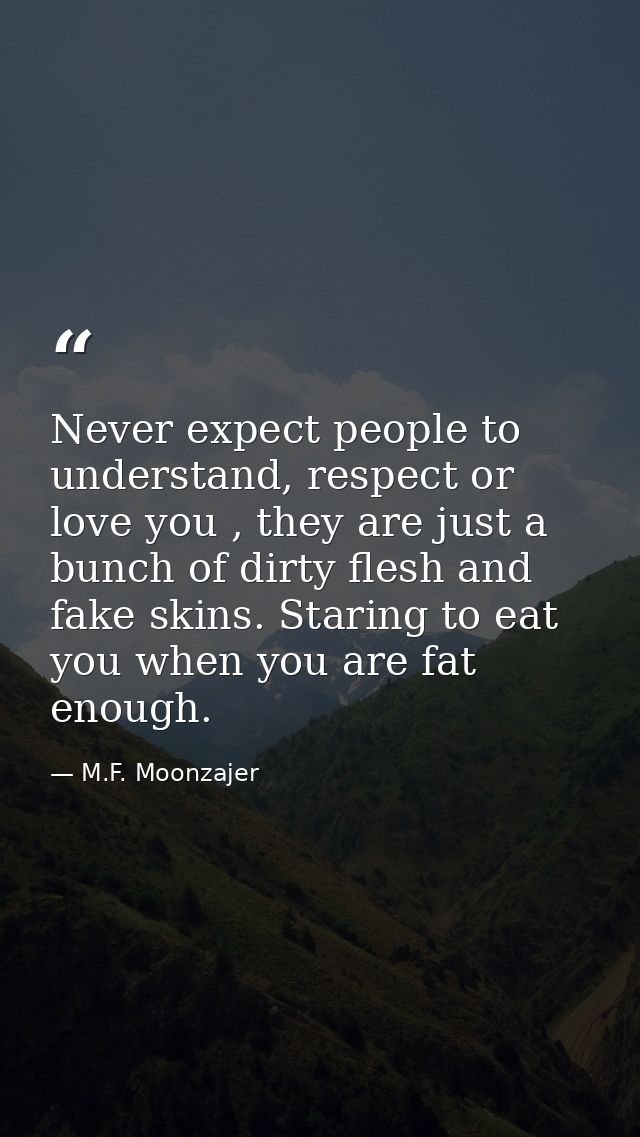 Never expect people to understand, respect or love you , they are just a bunch of dirty flesh and fake skins. Staring to — M.F. Moonzajer