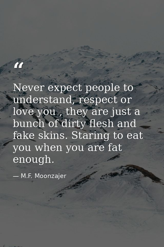 Never expect people to understand, respect or love you , they are just a bunch of dirty flesh and fake skins. Staring to — M.F. Moonzajer