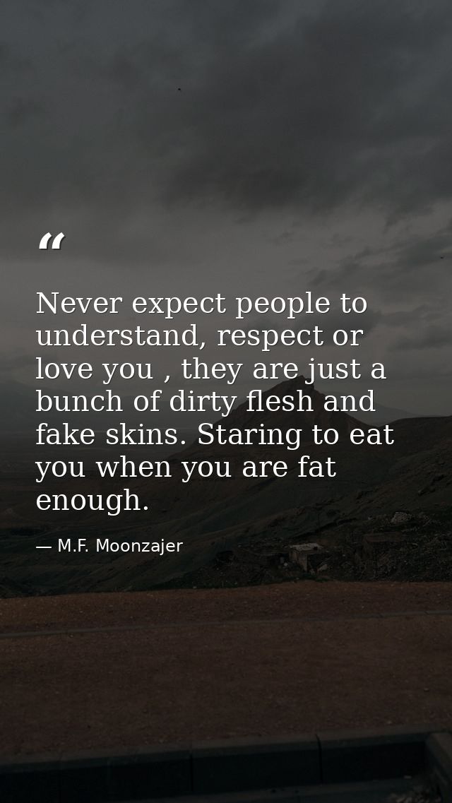Never expect people to understand, respect or love you , they are just a bunch of dirty flesh and fake skins. Staring to — M.F. Moonzajer
