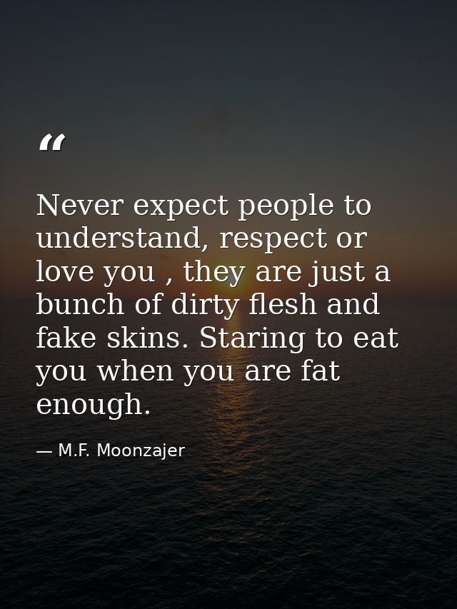 Never expect people to understand, respect or love you , they are just a bunch of dirty flesh and fake skins. Staring to — M.F. Moonzajer