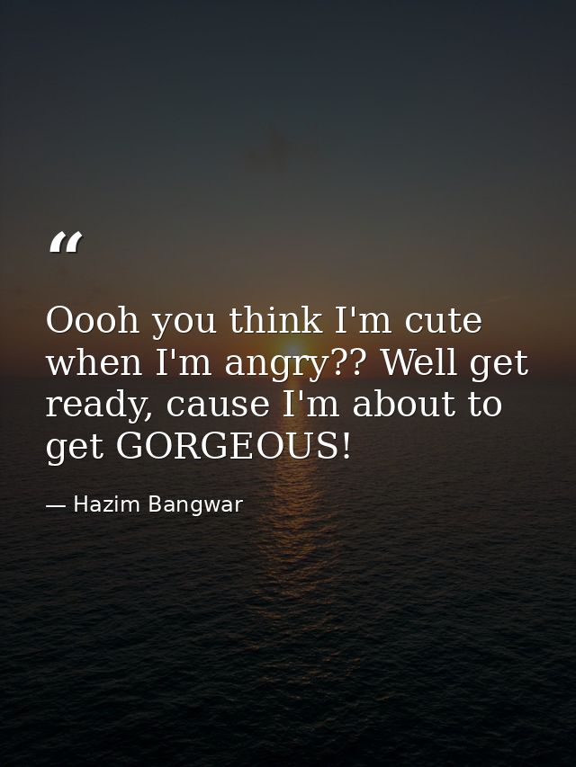 Oooh you think I'm cute when I'm angry?? Well get ready, cause I'm about to get GORGEOUS! — Hazim Bangwar