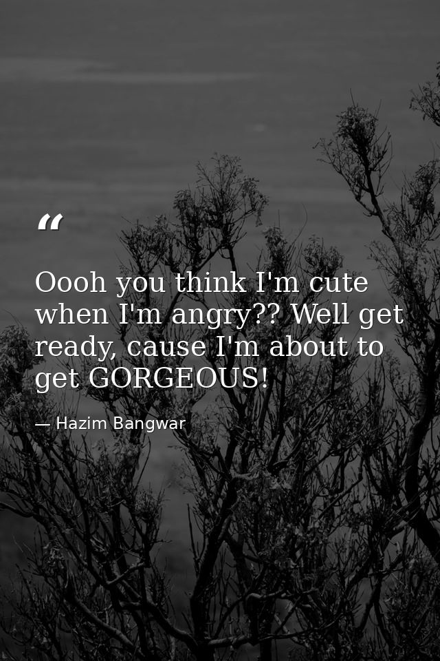 Oooh you think I'm cute when I'm angry?? Well get ready, cause I'm about to get GORGEOUS! — Hazim Bangwar