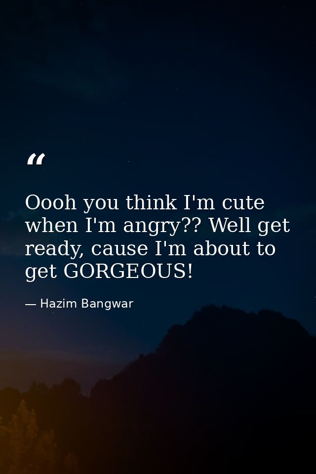 Oooh you think I'm cute when I'm angry?? Well get ready, cause I'm about to get GORGEOUS! — Hazim Bangwar
