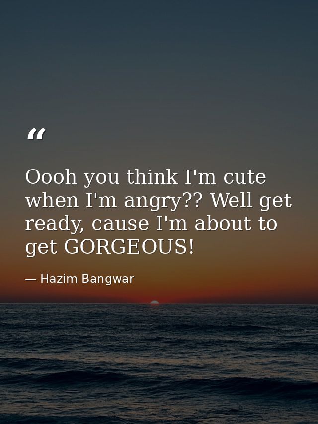 Oooh you think I'm cute when I'm angry?? Well get ready, cause I'm about to get GORGEOUS! — Hazim Bangwar