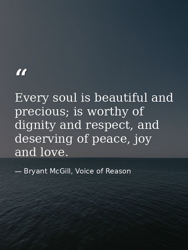 Every soul is beautiful and precious; is worthy of dignity and respect, and deserving of peace, joy and love. — Bryant McGill, Voice of Reason