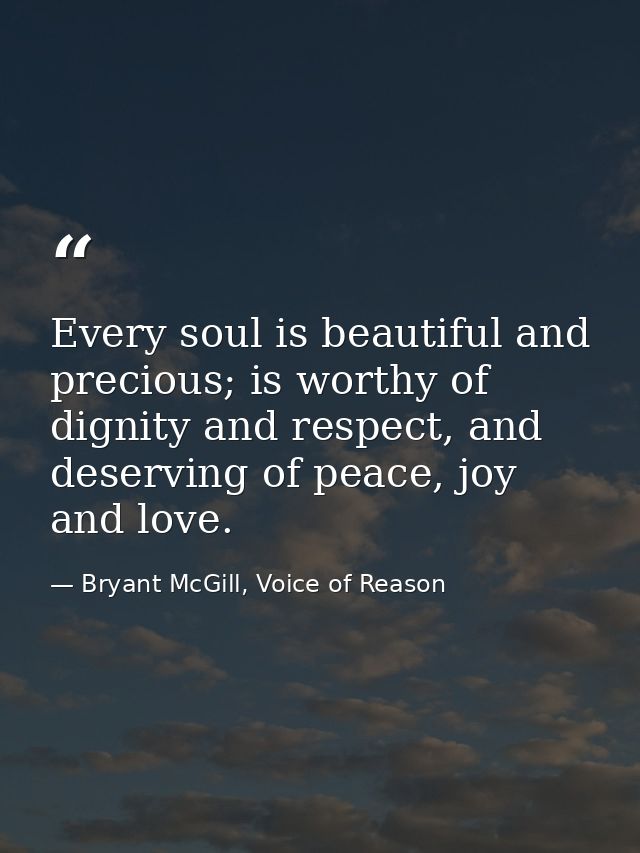 Every soul is beautiful and precious; is worthy of dignity and respect, and deserving of peace, joy and love. — Bryant McGill, Voice of Reason