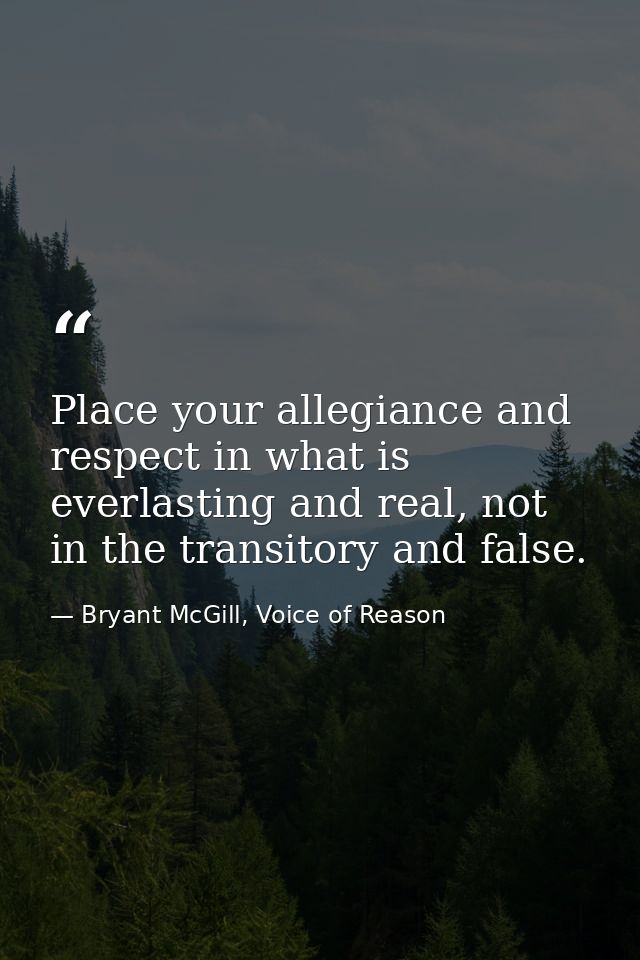 Place your allegiance and respect in what is everlasting and real, not in the transitory and false. — Bryant McGill, Voice of Reason