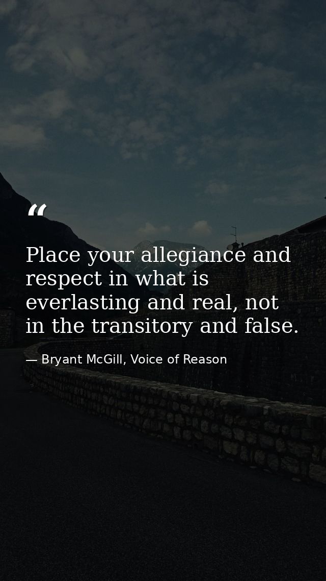 Place your allegiance and respect in what is everlasting and real, not in the transitory and false. — Bryant McGill, Voice of Reason