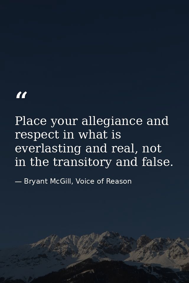 Place your allegiance and respect in what is everlasting and real, not in the transitory and false. — Bryant McGill, Voice of Reason