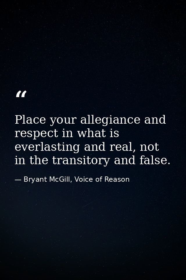 Place your allegiance and respect in what is everlasting and real, not in the transitory and false. — Bryant McGill, Voice of Reason