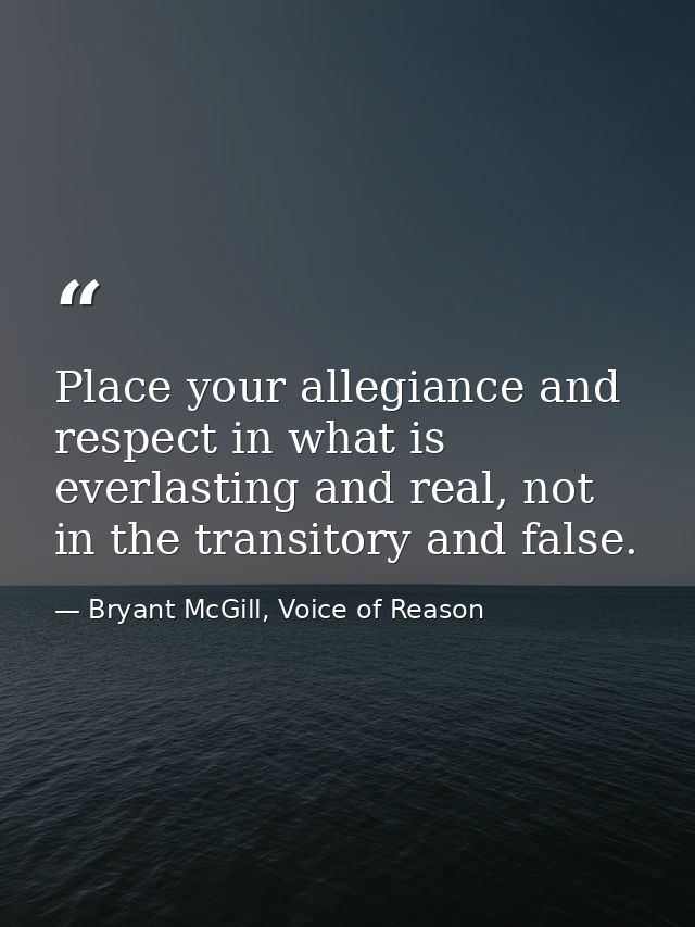 Place your allegiance and respect in what is everlasting and real, not in the transitory and false. — Bryant McGill, Voice of Reason
