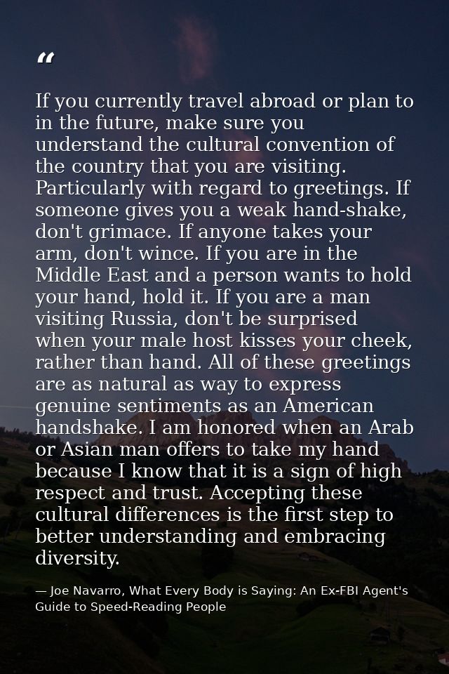 If you currently travel abroad or plan to in the future, make sure you understand the cultural convention of the country — Joe Navarro, What Every Body is Saying: An Ex-FBI Agent's Guide to Speed-Reading People