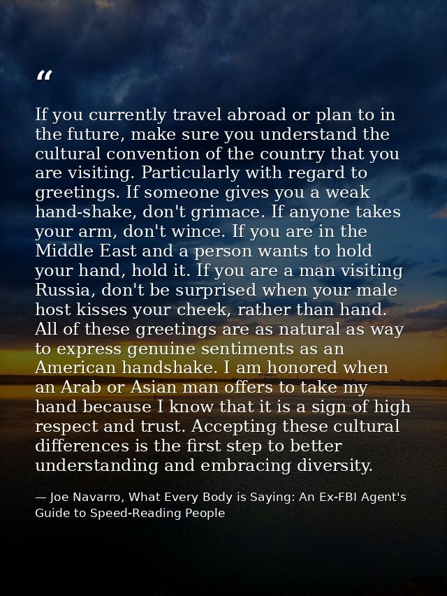 If you currently travel abroad or plan to in the future, make sure you understand the cultural convention of the country — Joe Navarro, What Every Body is Saying: An Ex-FBI Agent's Guide to Speed-Reading People